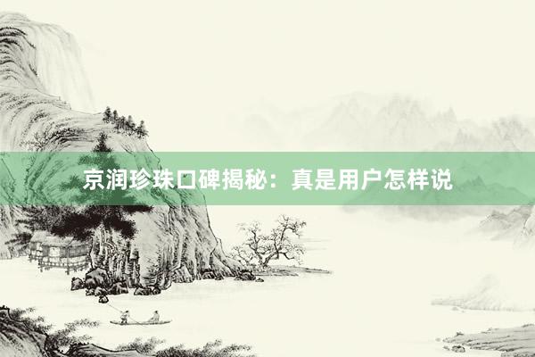 京润珍珠口碑揭秘：真是用户怎样说